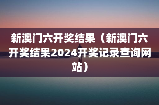 新澳门六开奖结果（新澳门六开奖结果2024开奖记录查询网站）