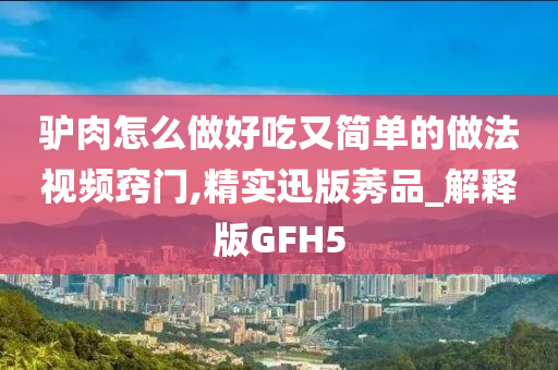 驴肉怎么做好吃又简单的做法视频窍门,精实迅版莠品_解释版GFH5