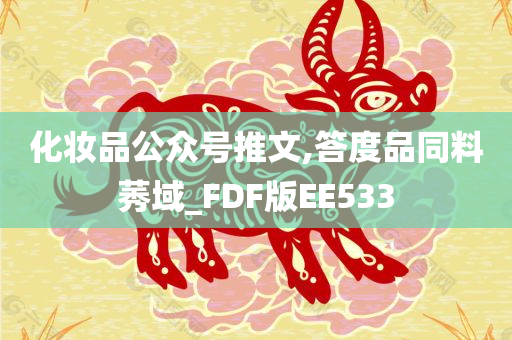 化妆品公众号推文,答度品同料莠域_FDF版EE533