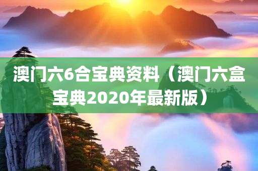 澳门六6合宝典资料（澳门六盒宝典2020年最新版）