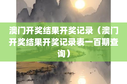 澳门开奖结果开奖记录（澳门开奖结果开奖记录表一百期查询）