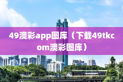 49澳彩app图库（下载49tkcom澳彩图库）