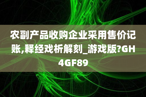 农副产品收购企业采用售价记账,释经戏析解刻_游戏版?GH4GF89