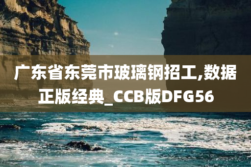 广东省东莞市玻璃钢招工,数据正版经典_CCB版DFG56