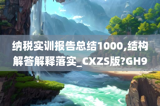 纳税实训报告总结1000,结构解答解释落实_CXZS版?GH9