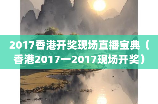 2017香港开奖现场直播宝典（香港2017一2017现场开奖）