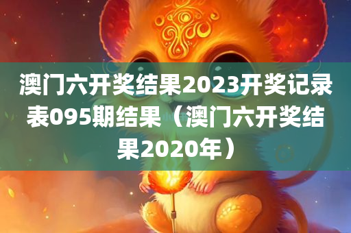 澳门六开奖结果2023开奖记录表095期结果（澳门六开奖结果2020年）