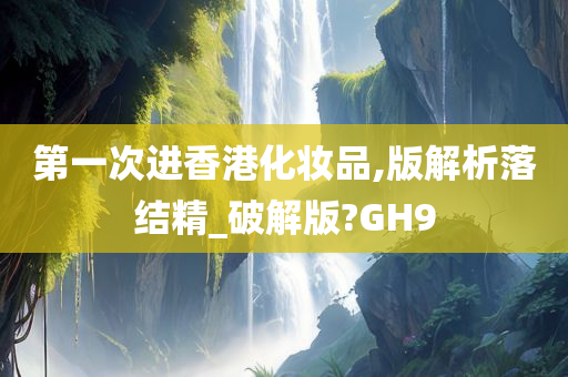 第一次进香港化妆品,版解析落结精_破解版?GH9