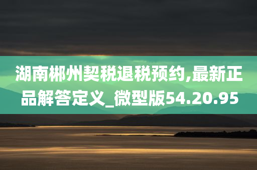 湖南郴州契税退税预约,最新正品解答定义_微型版54.20.95