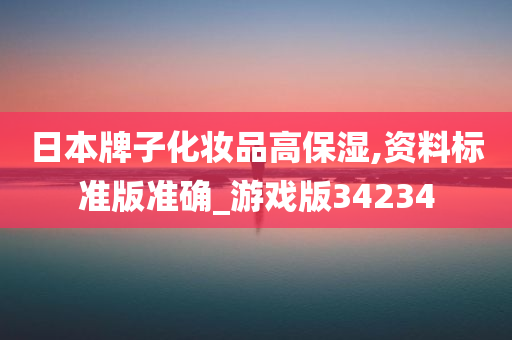 日本牌子化妆品高保湿,资料标准版准确_游戏版34234