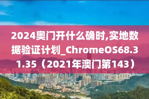 2024奥门开什么确时,实地数据验证计划_ChromeOS68.31.35（2021年澳门第143）