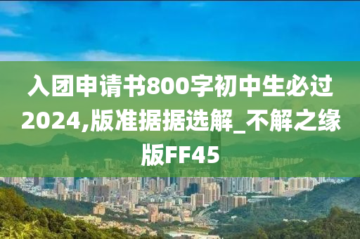 入团申请书800字初中生必过2024,版准据据选解_不解之缘版FF45