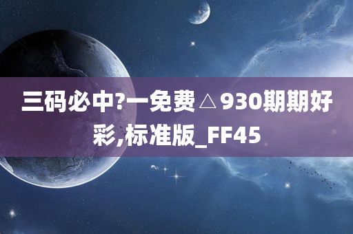 三码必中?一免费△930期期好彩,标准版_FF45