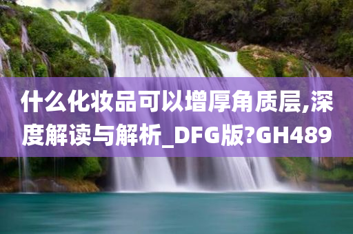 什么化妆品可以增厚角质层,深度解读与解析_DFG版?GH489