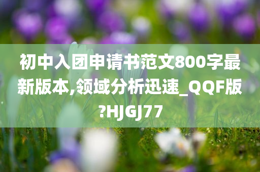 初中入团申请书范文800字最新版本,领域分析迅速_QQF版?HJGJ77