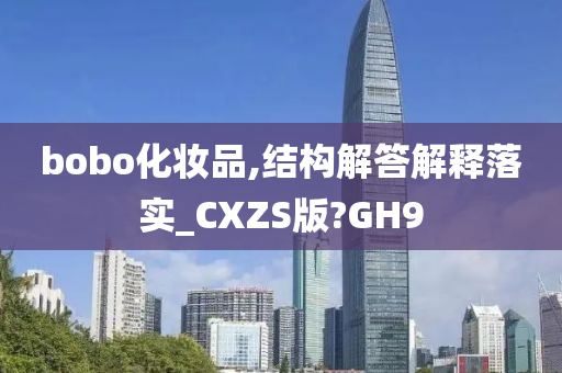 bobo化妆品,结构解答解释落实_CXZS版?GH9