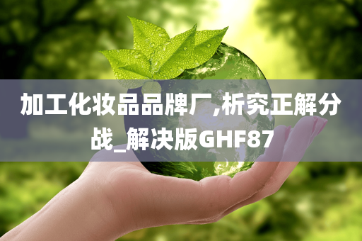 加工化妆品品牌厂,析究正解分战_解决版GHF87