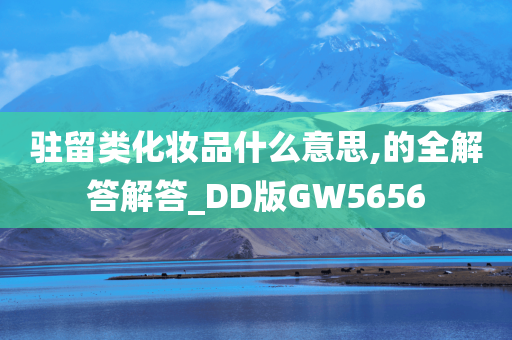 驻留类化妆品什么意思,的全解答解答_DD版GW5656