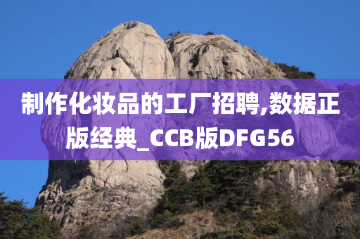 制作化妆品的工厂招聘,数据正版经典_CCB版DFG56