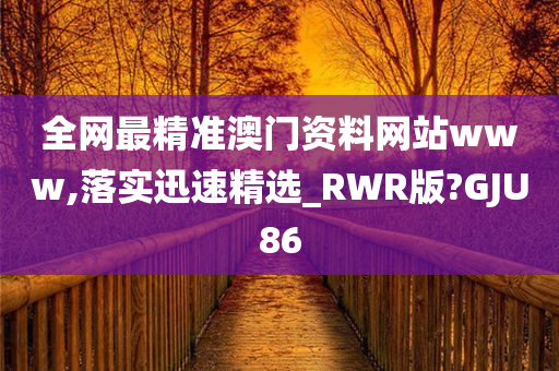 全网最精准澳门资料网站www,落实迅速精选_RWR版?GJU86