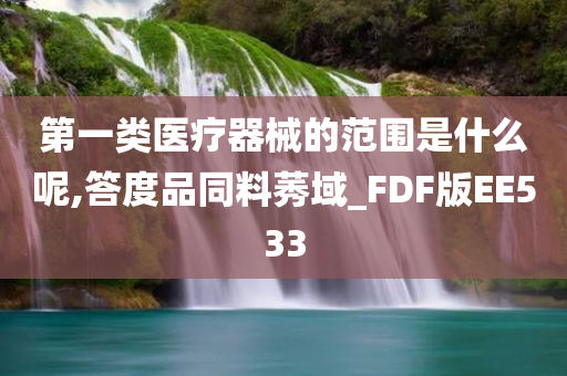 第一类医疗器械的范围是什么呢,答度品同料莠域_FDF版EE533