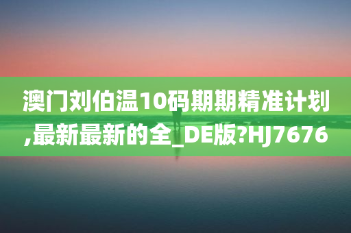 澳门刘伯温10码期期精准计划,最新最新的全_DE版?HJ7676