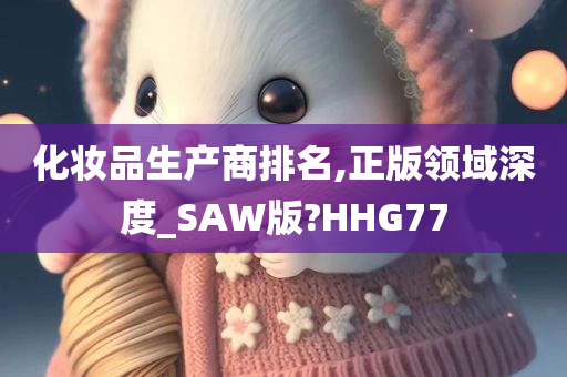 化妆品生产商排名,正版领域深度_SAW版?HHG77