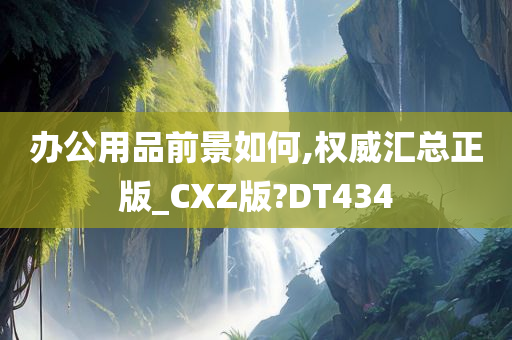 办公用品前景如何,权威汇总正版_CXZ版?DT434