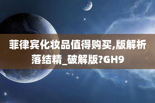 菲律宾化妆品值得购买,版解析落结精_破解版?GH9