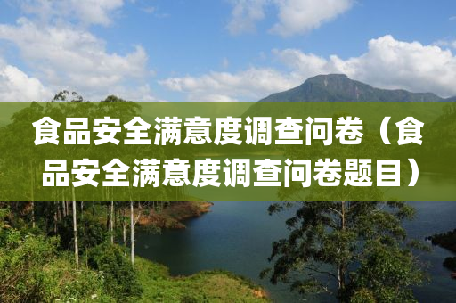 食品安全满意度调查问卷（食品安全满意度调查问卷题目）