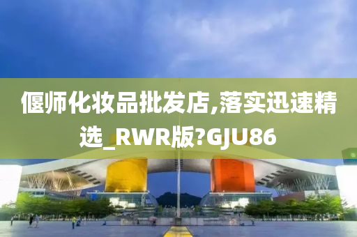 偃师化妆品批发店,落实迅速精选_RWR版?GJU86