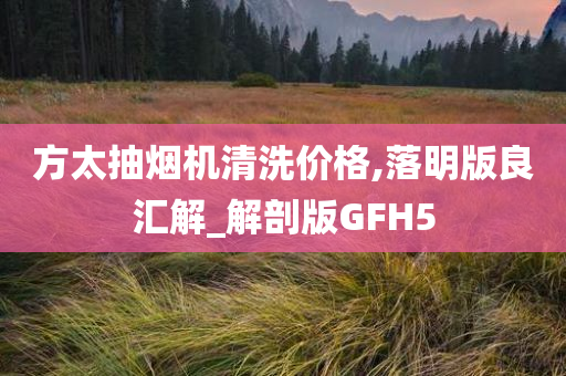 方太抽烟机清洗价格,落明版良汇解_解剖版GFH5