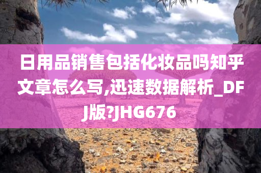 日用品销售包括化妆品吗知乎文章怎么写,迅速数据解析_DFJ版?JHG676