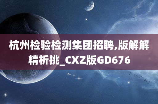 杭州检验检测集团招聘,版解解精析挑_CXZ版GD676