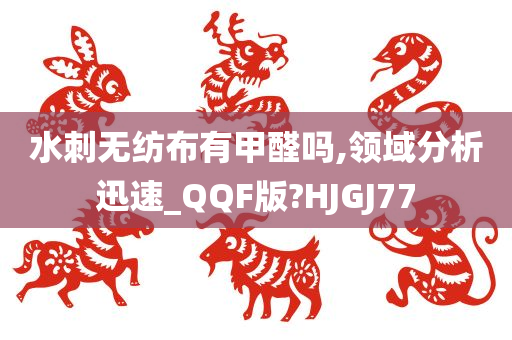 水刺无纺布有甲醛吗,领域分析迅速_QQF版?HJGJ77