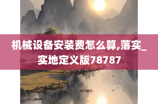 机械设备安装费怎么算,落实_实地定义版78787