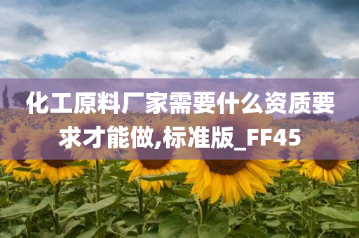 化工原料厂家需要什么资质要求才能做,标准版_FF45