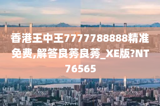 香港王中王7777788888精准免费,解答良莠良莠_XE版?NT76565