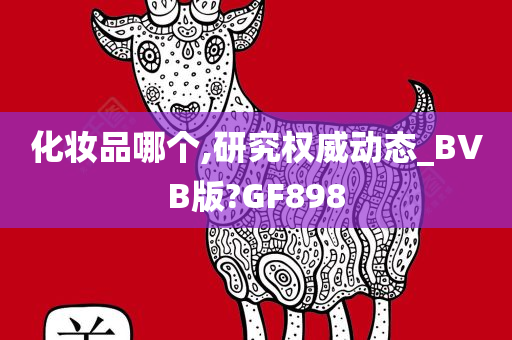 化妆品哪个,研究权威动态_BVB版?GF898