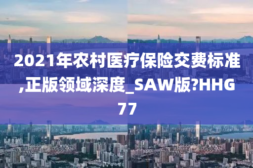 2021年农村医疗保险交费标准,正版领域深度_SAW版?HHG77