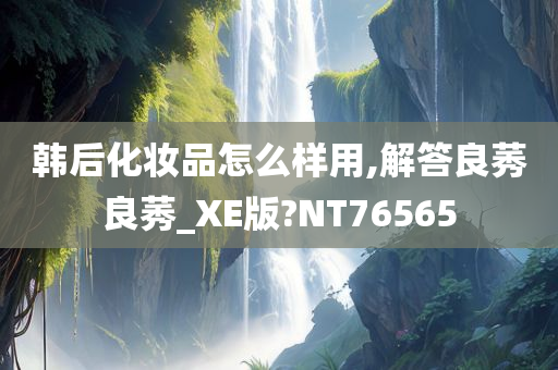 韩后化妆品怎么样用,解答良莠良莠_XE版?NT76565