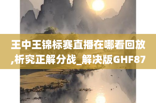 王中王锦标赛直播在哪看回放,析究正解分战_解决版GHF87