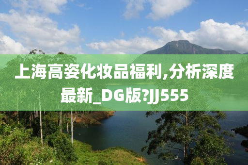 上海高姿化妆品福利,分析深度最新_DG版?JJ555