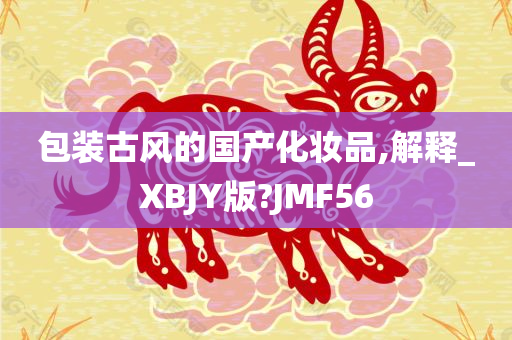 包装古风的国产化妆品,解释_XBJY版?JMF56