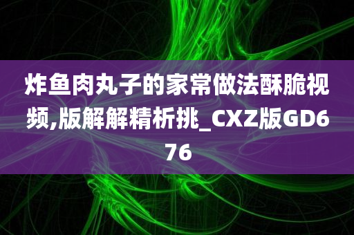 炸鱼肉丸子的家常做法酥脆视频,版解解精析挑_CXZ版GD676