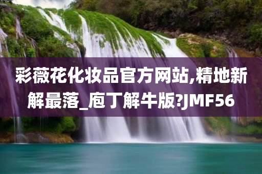 彩薇花化妆品官方网站,精地新解最落_庖丁解牛版?JMF56