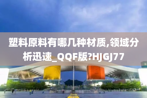 塑料原料有哪几种材质,领域分析迅速_QQF版?HJGJ77