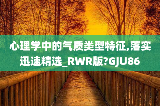 心理学中的气质类型特征,落实迅速精选_RWR版?GJU86