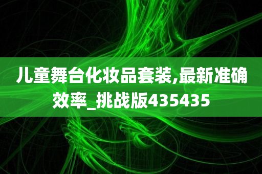 儿童舞台化妆品套装,最新准确效率_挑战版435435