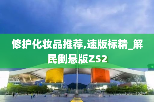 修护化妆品推荐,速版标精_解民倒悬版ZS2